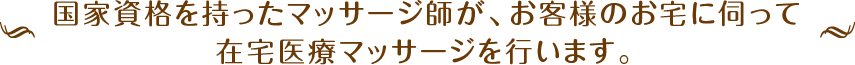 国家資格を持ったマッサージ師が、お客様のお宅に伺って在宅医療マッサージを行います。