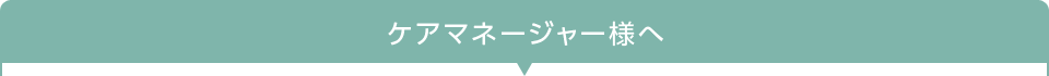 ケアマネージャー様へ